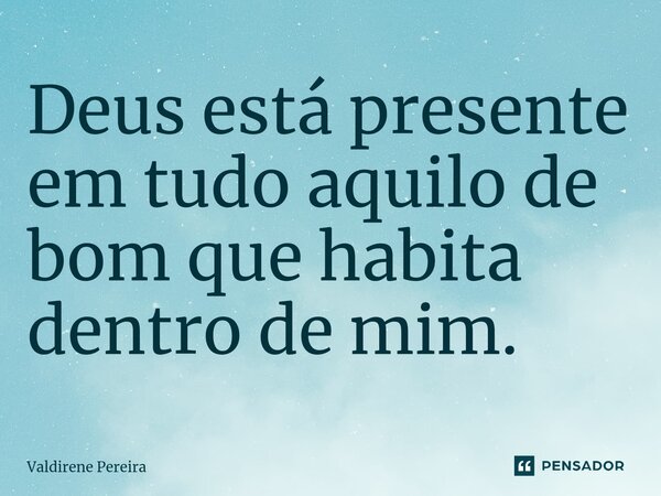 ⁠Deus está presente em tudo aquilo de bom que habita dentro de mim.... Frase de Valdirene Pereira.