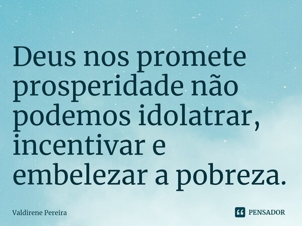 ⁠Deus nos promete prosperidade não podemos idolatrar, incentivar e embelezar a pobreza.... Frase de Valdirene Pereira.