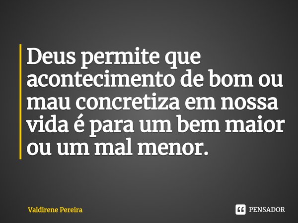 ⁠Deus permite que acontecimento de bom ou mau concretiza em nossa vida é para um bem maior ou um mal menor.... Frase de Valdirene Pereira.