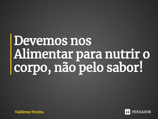⁠Devemos nos Alimentar para nutrir o corpo, não pelo sabor!... Frase de Valdirene Pereira.