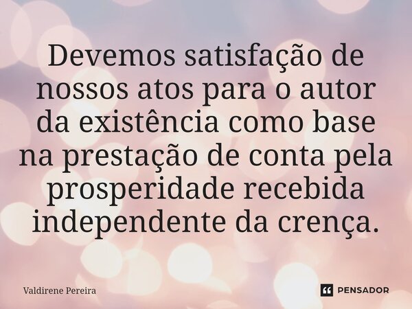 ⁠Devemos satisfação de nossos atos para o autor da existência como base na prestação de conta pela prosperidade recebida independente da crença.... Frase de Valdirene Pereira.