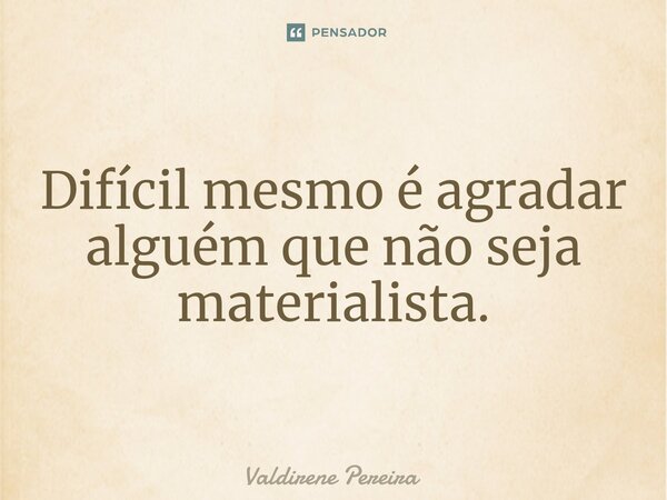 ⁠Difícil mesmo é agradar alguém que não seja materialista.... Frase de Valdirene Pereira.