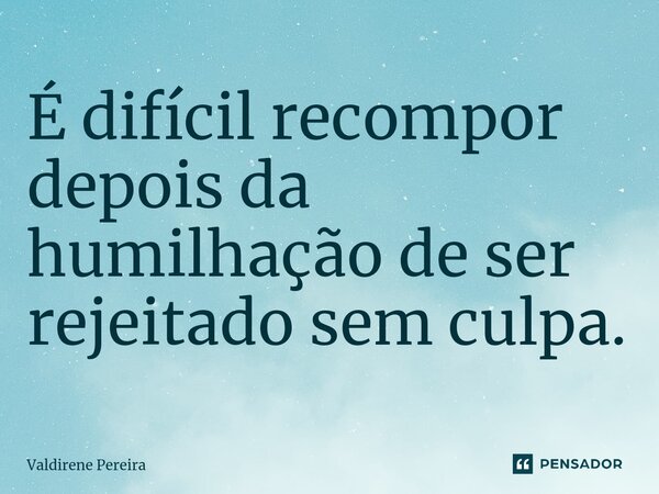 ⁠É difícil recompor depois da humilhação de ser rejeitado sem culpa.... Frase de Valdirene Pereira.