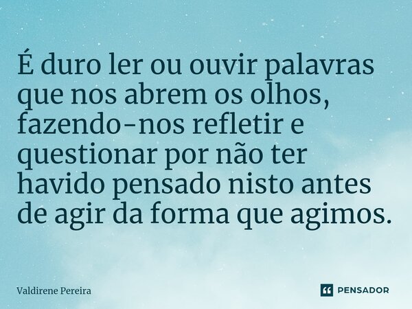 ⁠É duro ler ou ouvir palavras que nos abrem os olhos, fazendo-nos refletir e questionar por não ter havido pensado nisto antes de agir da forma que agimos.... Frase de Valdirene Pereira.