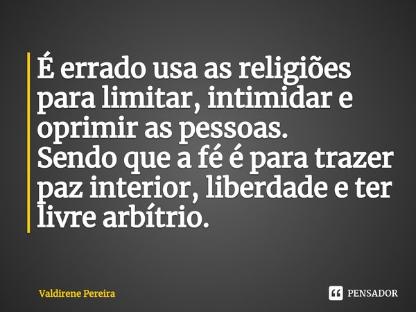 ⁠É errado usa as religiões para limitar, intimidar e oprimir as pessoas.
Sendo que a fé é para trazer paz interior, liberdade e ter livre arbítrio.... Frase de Valdirene Pereira.