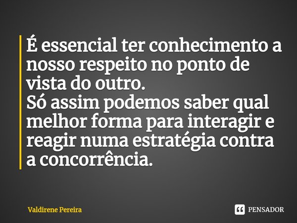 ⁠É essencial ter conhecimento a nosso respeito no ponto de vista do outro.
Só assim podemos saber qual melhor forma para interagir e reagir numa estratégia cont... Frase de Valdirene Pereira.