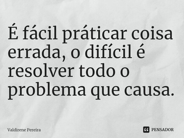 ⁠É fácil práticar coisa errada, o difícil é resolver todo o problema que causa.... Frase de Valdirene Pereira.