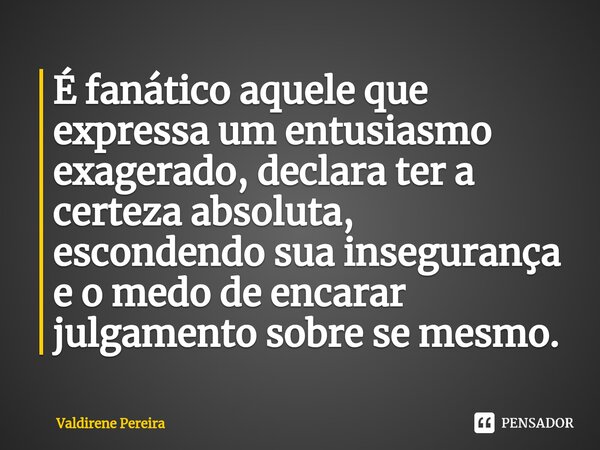 ⁠É fanático aquele que expressa um entusiasmo exagerado, declara ter a certeza absoluta, escondendo sua insegurança e o medo de encarar julgamento sobre se mesm... Frase de Valdirene Pereira.