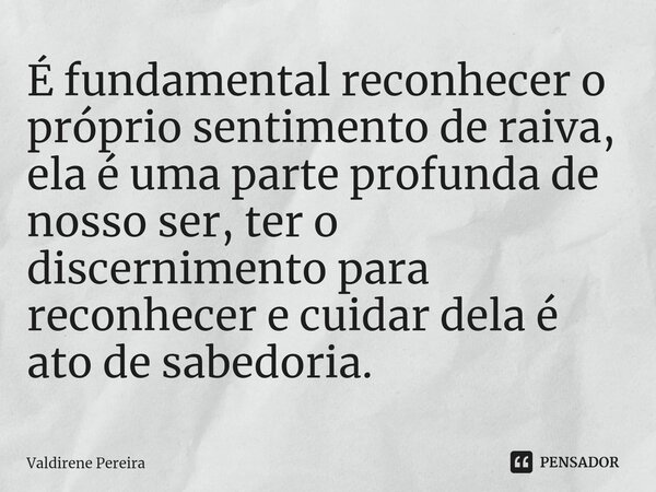 ⁠É fundamental reconhecer o próprio sentimento de raiva, ela é uma parte profunda de nosso ser, ter o discernimento para reconhecer e cuidar dela é ato de sabed... Frase de Valdirene Pereira.