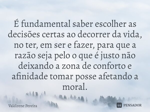 ⁠É fundamental saber escolher as decisões certas ao decorrer da vida, no ter, em ser e fazer, para que a razão seja pelo o que é justo não deixando a zona de co... Frase de Valdirene Pereira.