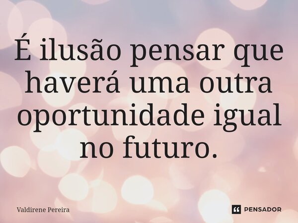 ⁠É ilusão pensar que haverá uma outra oportunidade igual no futuro.... Frase de Valdirene Pereira.