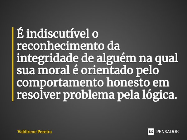 ⁠É indiscutível o reconhecimento da integridade de alguém na qual sua moral é orientado pelo comportamento honesto em resolver problema pela lógica.... Frase de Valdirene Pereira.