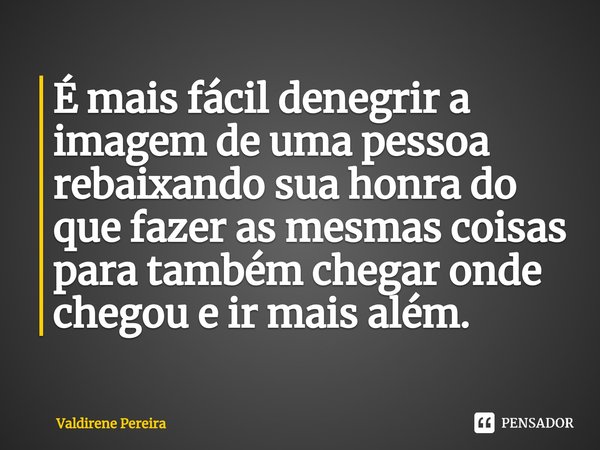 ⁠É mais fácil denegrir a imagem de uma pessoa rebaixando sua honra do que fazer as mesmas coisas para também chegar onde chegou e ir mais além.... Frase de Valdirene Pereira.