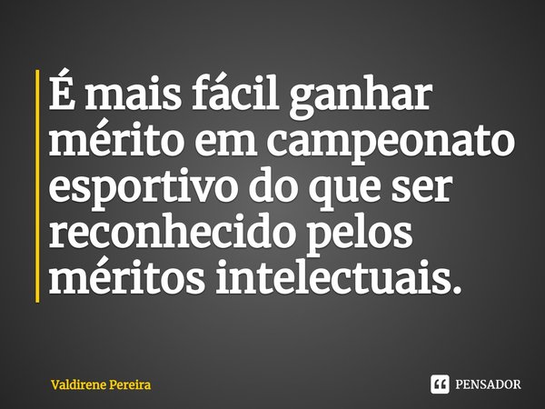 ⁠É mais fácil ganhar mérito em campeonato esportivo do que ser reconhecido pelos méritos intelectuais.... Frase de Valdirene Pereira.