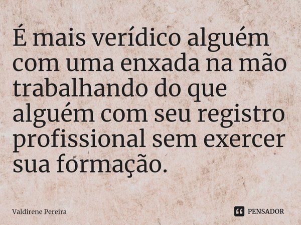 ⁠É mais verídico alguém com uma enxada na mão trabalhando do que alguém com seu registro profissional sem exercer sua formação.... Frase de Valdirene Pereira.