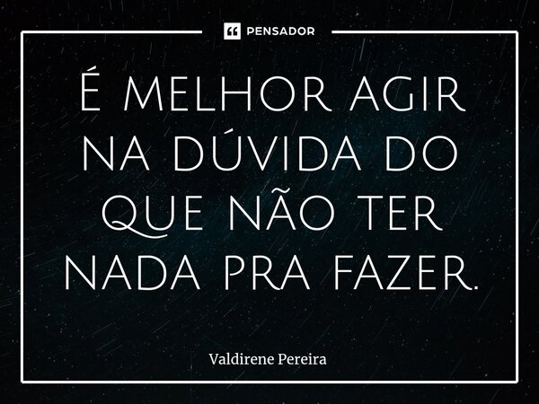 ⁠É melhor agir na dúvida do que não ter nada pra fazer.... Frase de Valdirene Pereira.