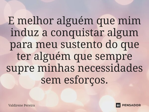 ⁠E melhor alguém que mim induz a conquistar algum para meu sustento do que ter alguém que sempre supre minhas necessidades sem esforços.... Frase de Valdirene Pereira.