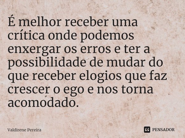 ⁠É melhor receber uma crítica onde podemos enxergar os erros e ter a possibilidade de mudar do que receber elogios que faz crescer o ego e nos torna acomodado.... Frase de Valdirene Pereira.