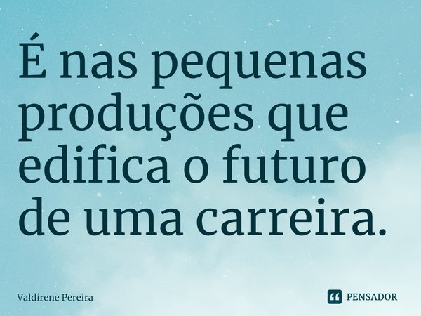 ⁠É nas pequenas produções que edifica o futuro de uma carreira.... Frase de Valdirene Pereira.