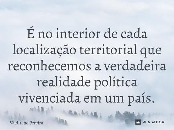 ⁠É no interior de cada localização territorial que reconhecemos a verdadeira realidade política vivenciada em um país.... Frase de Valdirene Pereira.