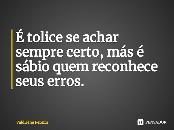 ⁠É tolice se achar sempre certo, más é sábio quem reconhece seus erros.... Frase de Valdirene Pereira.