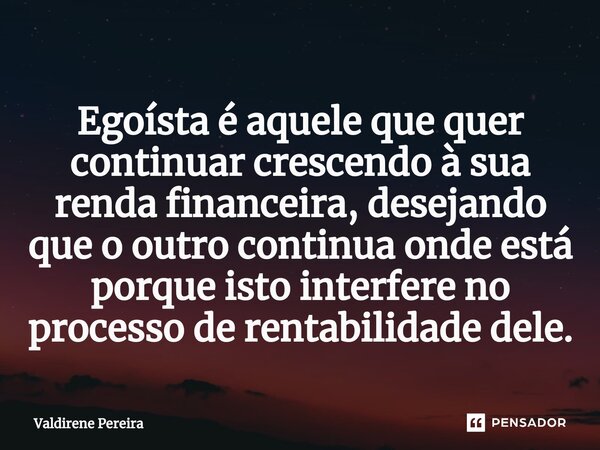 ⁠Egoísta é aquele que quer continuar crescendo à sua renda financeira, desejando que o outro continua onde está porque isto interfere no processo de rentabilida... Frase de Valdirene Pereira.