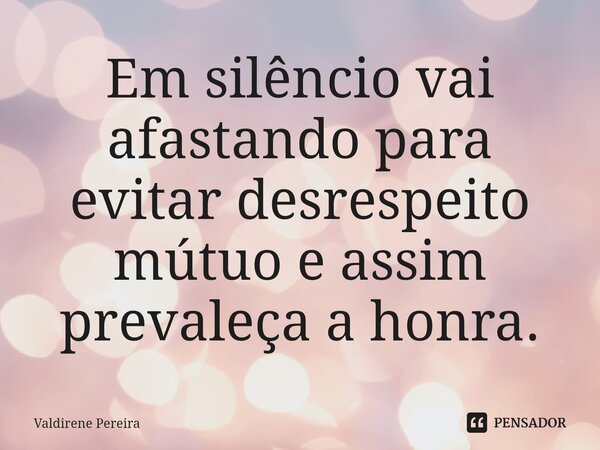 ⁠Em silêncio vai afastando para evitar desrespeito mútuo e assim prevaleça a honra.... Frase de Valdirene Pereira.