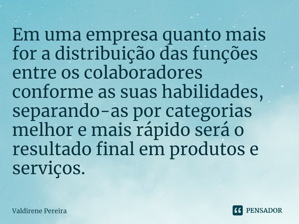 Em uma empresa quanto mais for a distribuição das funções entre os colaboradores conforme as suas habilidades, separando-as por categorias melhor e mais rápido... Frase de Valdirene Pereira.