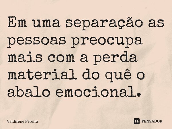 ⁠Em uma separação as pessoas preocupa mais com a perda material do quê o abalo emocional.... Frase de Valdirene Pereira.