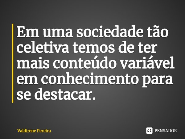 ⁠Em uma sociedade tão celetiva temos de ter mais conteúdo variável em conhecimento para se destacar.... Frase de Valdirene Pereira.