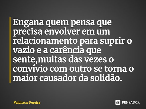 ⁠Engana quem pensa que precisa envolver em um relacionamento para suprir o vazio e a carência que sente,muitas das vezes o convívio com outro se torna o maior c... Frase de Valdirene Pereira.