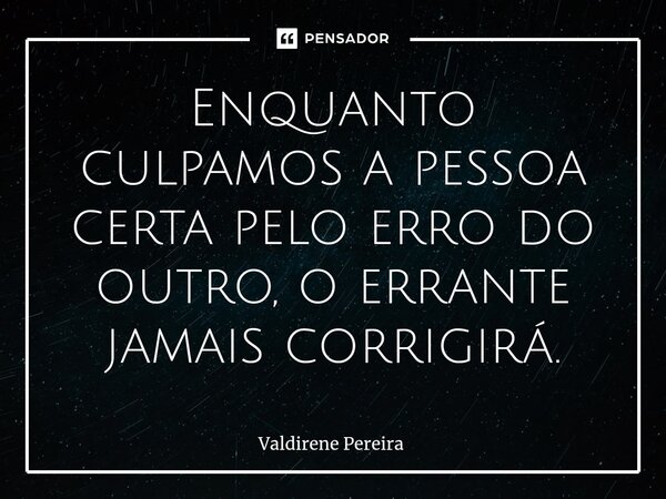 ⁠Enquanto culpamos a pessoa certa pelo erro do outro, o errante jamais corrigirá.... Frase de Valdirene Pereira.