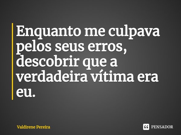 ⁠Enquanto me culpava pelos seus erros, descobrir que a verdadeira vítima era eu.... Frase de Valdirene Pereira.