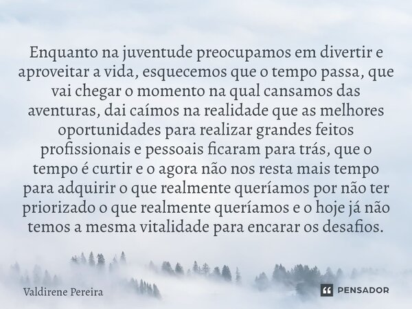 ⁠Enquanto na juventude preocupamos em divertir e aproveitar a vida, esquecemos que o tempo passa, que vai chegar o momento na qual cansamos das aventuras, dai c... Frase de Valdirene Pereira.