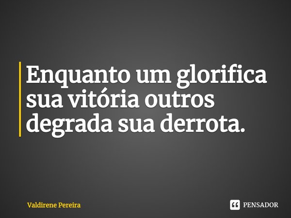 ⁠Enquanto um glorifica sua vitória outros degrada sua derrota.... Frase de Valdirene Pereira.