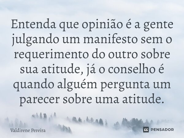 ⁠Entenda que opinião é a gente julgando um manifesto sem o requerimento do outro sobre sua atitude, já o conselho é quando alguém pergunta um parecer sobre uma ... Frase de Valdirene Pereira.