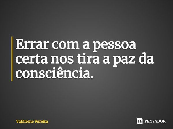 ⁠Errar com a pessoa certa nos tira a paz da consciência.... Frase de Valdirene Pereira.