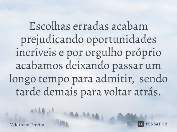 ⁠Escolhas erradas acabam prejudicando oportunidades incríveis e por orgulho próprio acabamos deixando passar um longo tempo para admitir, sendo tarde demais par... Frase de Valdirene Pereira.