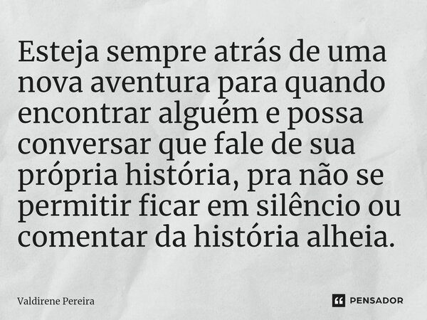 ⁠Esteja sempre atrás de uma nova aventura para quando encontrar alguém e possa conversar que fale de sua própria história, pra não se permitir ficar em silêncio... Frase de Valdirene Pereira.