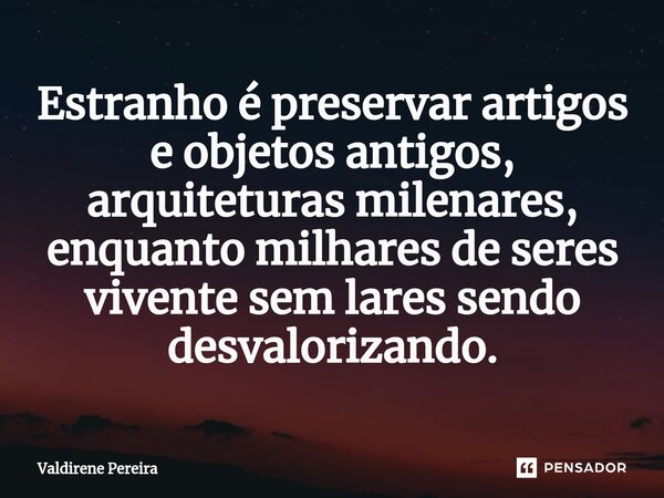 ⁠Estranho é preservar artigos e objetos antigos, arquiteturas milenares, enquanto milhares de seres vivente sem lares sendo desvalorizando.... Frase de Valdirene Pereira.