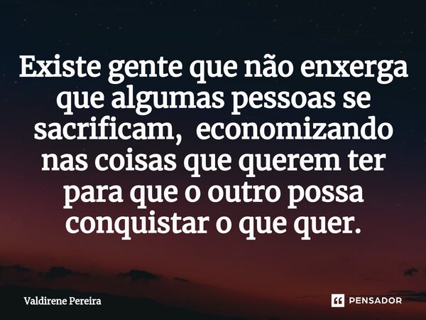 ⁠Existe gente que não enxerga que algumas pessoas se sacrificam, economizando nas coisas que querem ter para que o outro possa conquistar o que quer.... Frase de Valdirene Pereira.