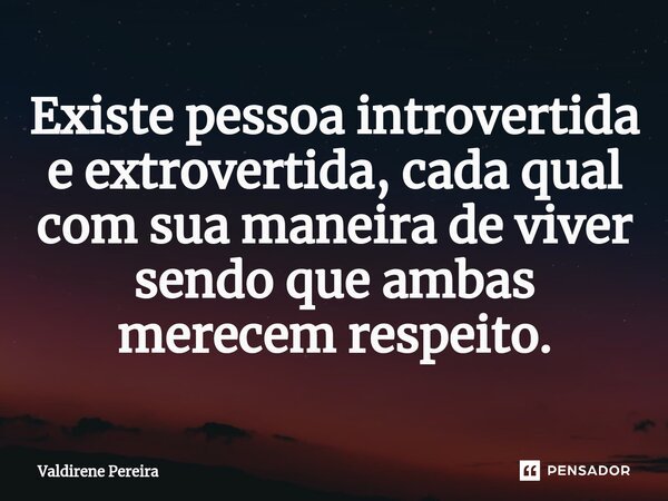⁠Existe pessoa introvertida e extrovertida, cada qual com sua maneira de viver sendo que ambas merecem respeito.... Frase de Valdirene Pereira.