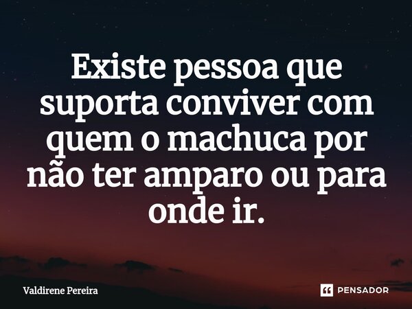 ⁠Existe pessoa que suporta conviver com quem o machuca por não ter amparo ou para onde ir.... Frase de Valdirene Pereira.