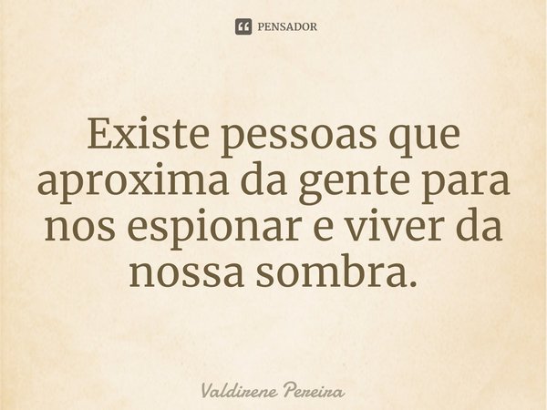 ⁠Existe pessoas que aproxima da gente para nos espionar e viver da nossa sombra.... Frase de Valdirene Pereira.