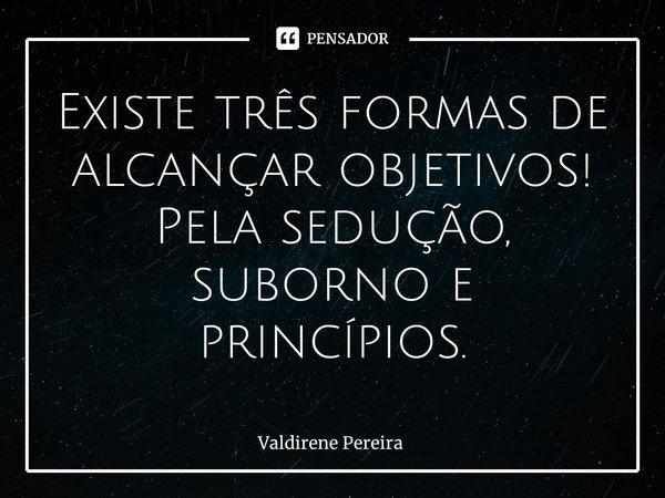 ⁠Existe três formas de alcançar objetivos!
Pela sedução, suborno e princípios.... Frase de Valdirene Pereira.