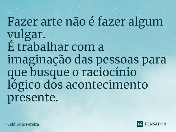 ⁠Fazer arte não é fazer algum vulgar. É trabalhar com a imaginação das pessoas para que busque o raciocínio lógico dos acontecimento presente.... Frase de Valdirene Pereira.