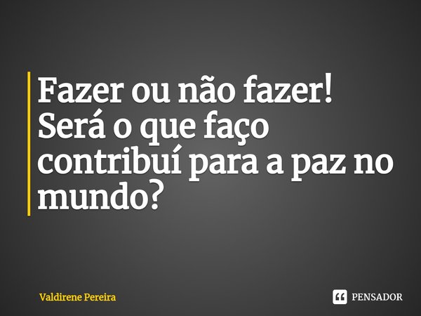 Fazer ou não fazer!
⁠Será o que faço contribuí para a paz no mundo?... Frase de Valdirene Pereira.