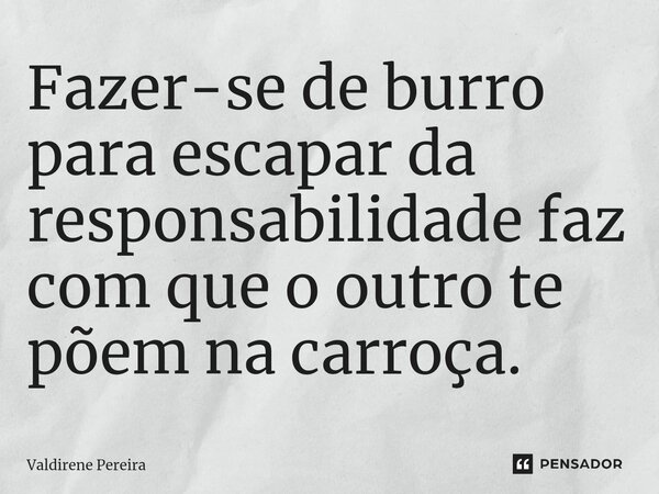 ⁠Fazer-se de burro para escapar da responsabilidade faz com que o outro te põem na carroça.... Frase de Valdirene Pereira.