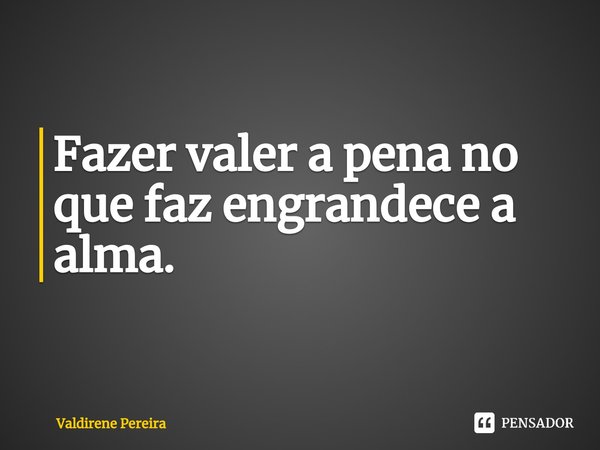 ⁠Fazer valer a pena no que faz engrandece a alma.... Frase de Valdirene Pereira.