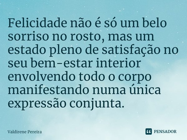 ⁠Felicidade não é só um belo sorriso no rosto, mas um estado pleno de satisfação no seu bem-estar interior envolvendo todo o corpo manifestando numa única expre... Frase de Valdirene Pereira.